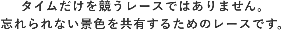 タイムだけを競うレースではありません。忘れられない景色を共有するためのレースです。
