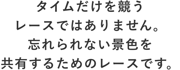 タイムだけを競うレースではありません。忘れられない景色を共有するためのレースです。